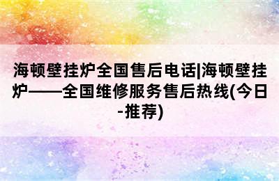 海顿壁挂炉全国售后电话|海顿壁挂炉——全国维修服务售后热线(今日-推荐)